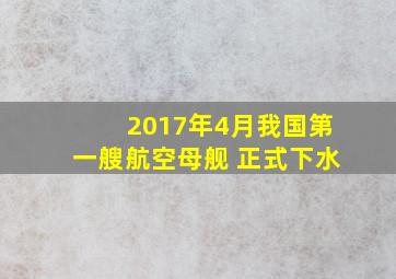 2017年4月我国第一艘航空母舰 正式下水